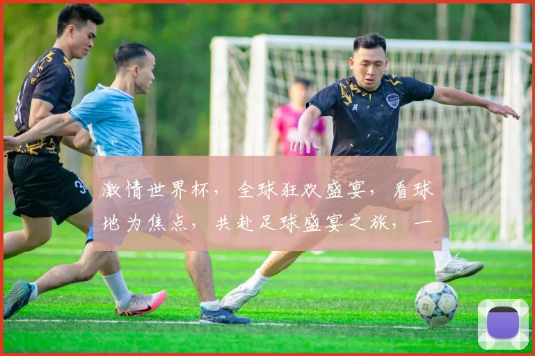 激情世界杯，全球狂欢盛宴，看球地为焦点，共赴足球盛宴之旅，一触即发