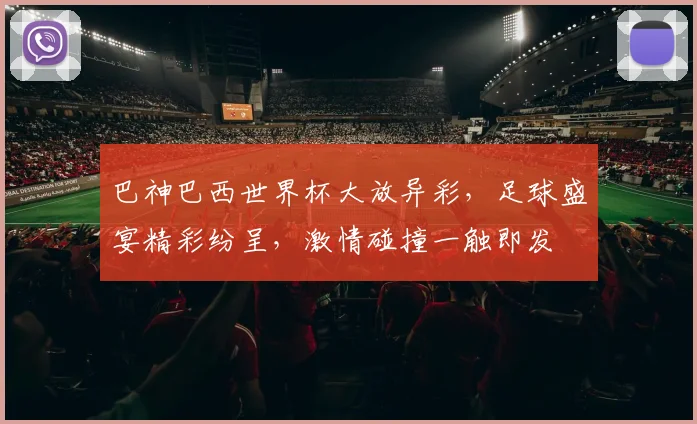 巴神巴西世界杯大放异彩，足球盛宴精彩纷呈，激情碰撞一触即发