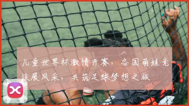 儿童世界杯激情开赛，各国萌娃竞技展风采，共筑足球梦想之旅