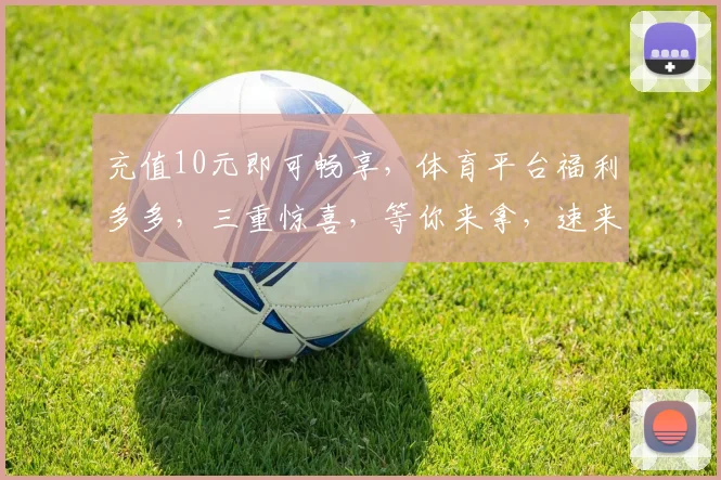 充值10元即可畅享，体育平台福利多多，三重惊喜，等你来拿，速来体验