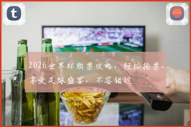 2026世界杯购票攻略，轻松抢票，享受足球盛宴，不容错过