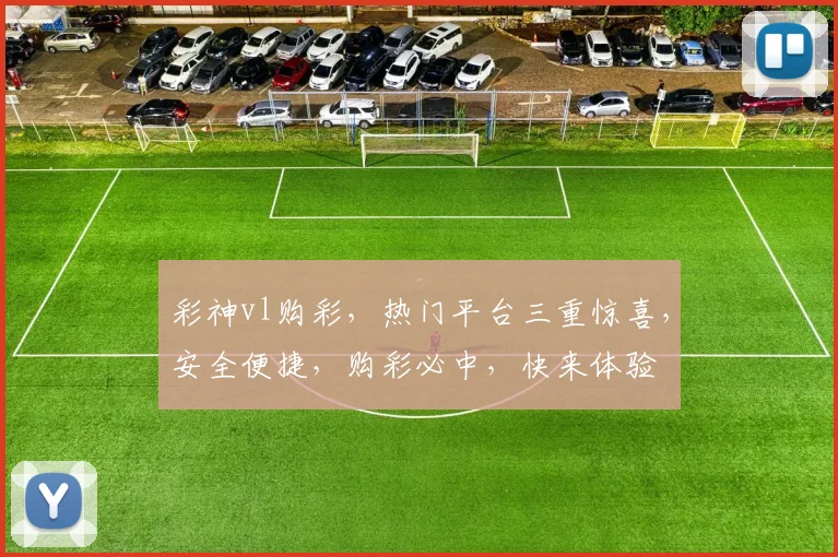 彩神vl购彩，热门平台三重惊喜，安全便捷，购彩必中，快来体验