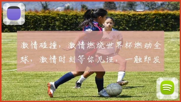 激情碰撞，激情燃烧世界杯燃动全球，激情时刻等你见证，一触即发