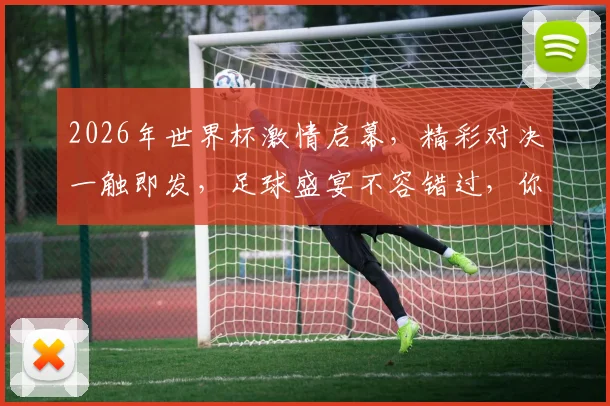 2026年世界杯激情启幕，精彩对决一触即发，足球盛宴不容错过，你准备好了吗