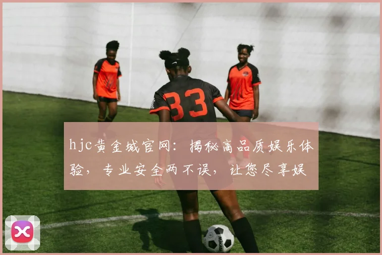 hjc黄金城官网：揭秘高品质娱乐体验，专业安全两不误，让您尽享娱乐盛宴