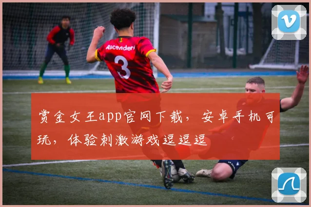 赏金女王app官网下载，安卓手机可玩，体验刺激游戏逗逗逗