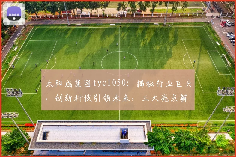 太阳成集团tyc1050：揭秘行业巨头，创新科技引领未来，三大亮点解析，不容错过