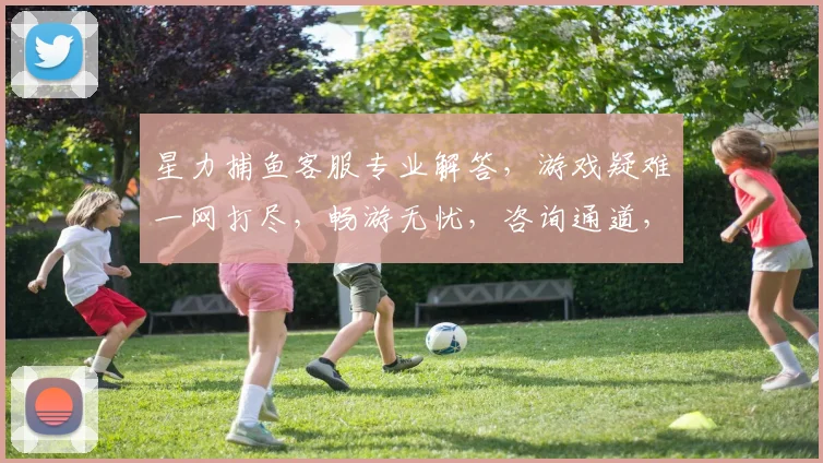 星力捕鱼客服专业解答，游戏疑难一网打尽，畅游无忧，咨询通道，点击即享