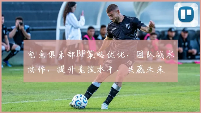 电竞俱乐部BP策略优化，团队战术协作，提升竞技水平，共赢未来
