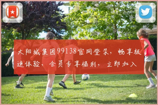 大阳城集团99138官网登录，畅享极速体验，会员专享福利，立即加入