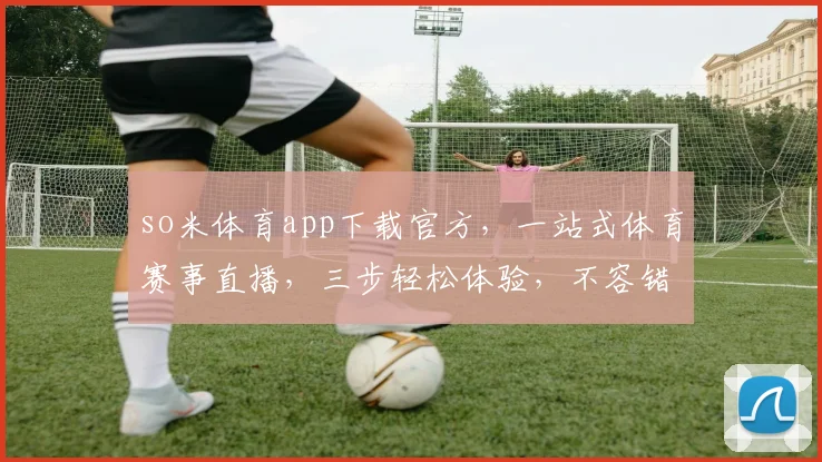 so米体育app下载官方，一站式体育赛事直播，三步轻松体验，不容错过