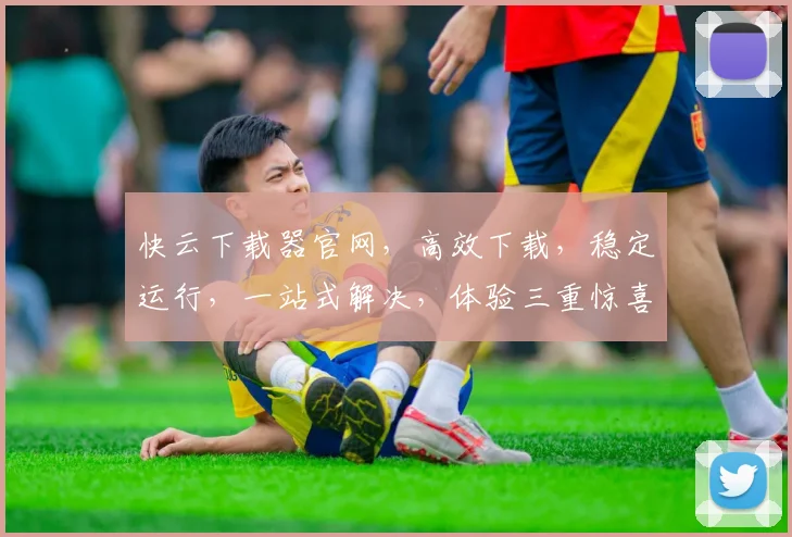 快云下载器官网，高效下载，稳定运行，一站式解决，体验三重惊喜，不容错过